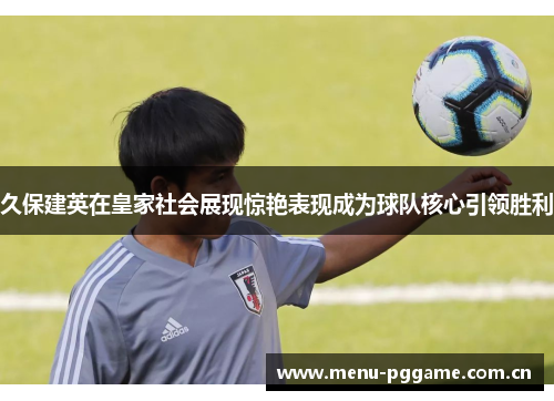 久保建英在皇家社会展现惊艳表现成为球队核心引领胜利 久保建英在皇家社会展现惊艳表现成为球队核心引领胜利