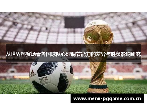 从世界杯赛场看各国球队心理调节能力的差异与胜负影响研究 从世界杯赛场看各国球队心理调节能力的差异与胜负影响研究