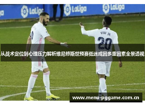 从战术定位到心理压力解析维尼修斯世预赛低迷成因多重因素全景透视 从战术定位到心理压力解析维尼修斯世预赛低迷成因多重因素全景透视